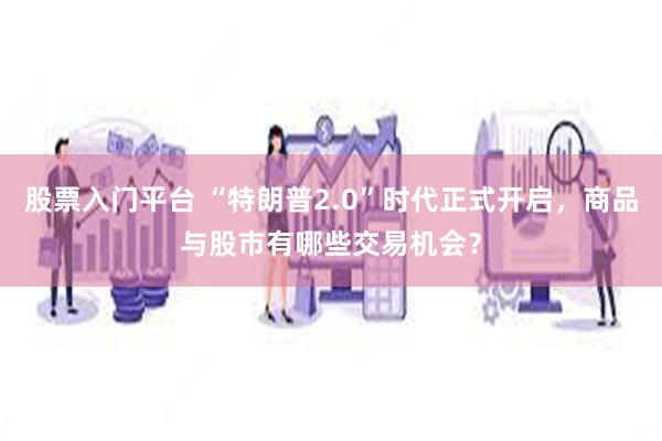 股票入门平台 “特朗普2.0”时代正式开启，商品与股市有哪些交易机会？