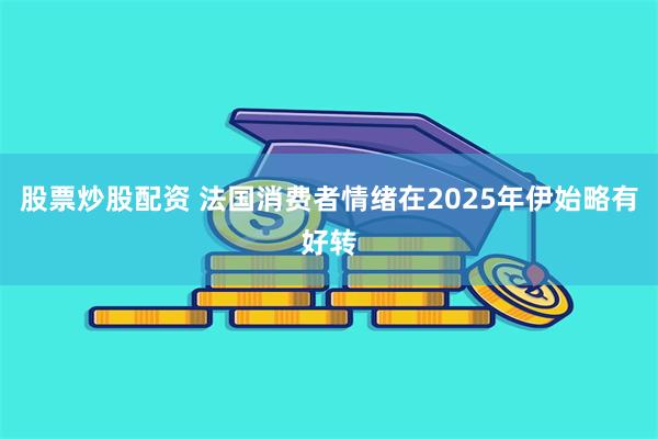 股票炒股配资 法国消费者情绪在2025年伊始略有好转