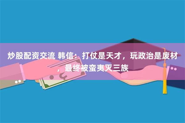 炒股配资交流 韩信：打仗是天才，玩政治是废材，最终被蛮夷灭三族