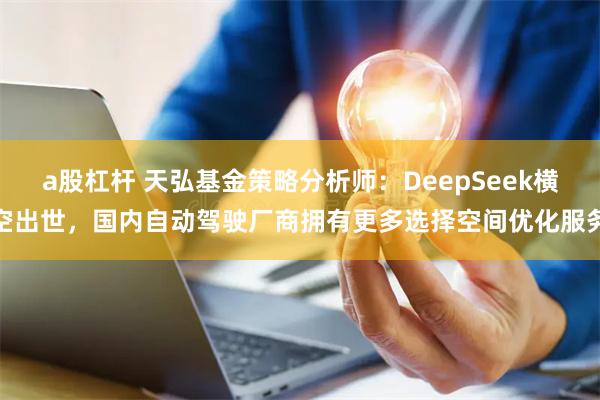 a股杠杆 天弘基金策略分析师：DeepSeek横空出世，国内自动驾驶厂商拥有更多选择空间优化服务