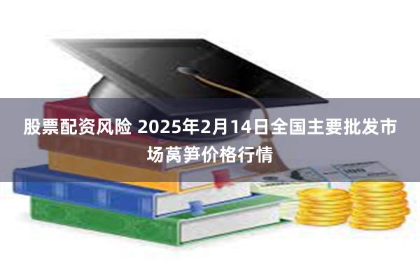 股票配资风险 2025年2月14日全国主要批发市场莴笋价格行情