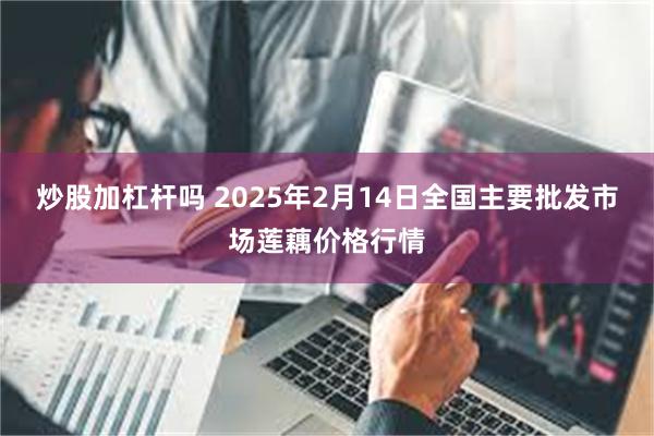 炒股加杠杆吗 2025年2月14日全国主要批发市场莲藕价格行情