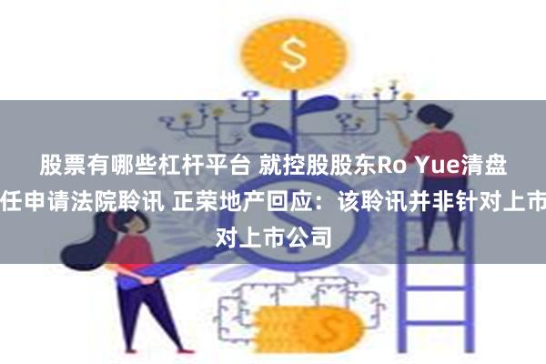 股票有哪些杠杆平台 就控股股东Ro Yue清盘人委任申请法院聆讯 正荣地产回应：该聆讯并非针对上市公司