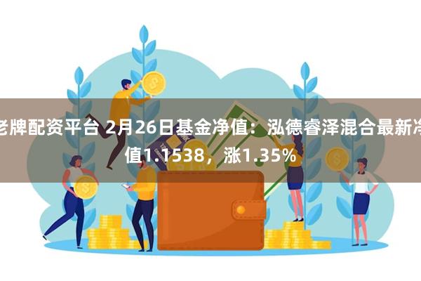 老牌配资平台 2月26日基金净值：泓德睿泽混合最新净值1.1538，涨1.35%