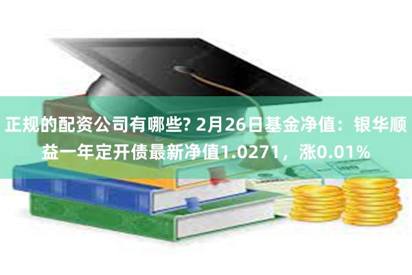 正规的配资公司有哪些? 2月26日基金净值：银华顺益一年定开债最新净值1.0271，涨0.01%