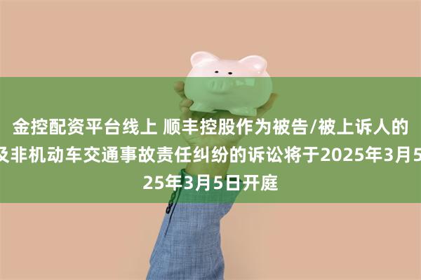 金控配资平台线上 顺丰控股作为被告/被上诉人的1起涉及非机动车交通事故责任纠纷的诉讼将于2025年3月5日开庭