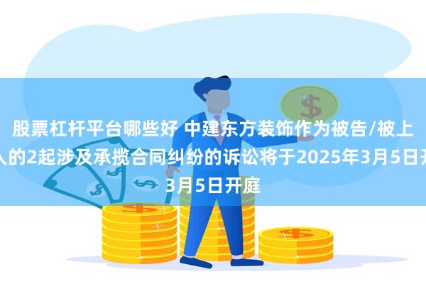 股票杠杆平台哪些好 中建东方装饰作为被告/被上诉人的2起涉及承揽合同纠纷的诉讼将于2025年3月5日开庭