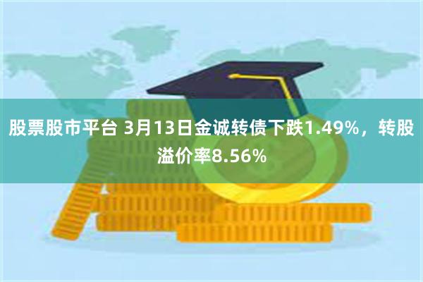 股票股市平台 3月13日金诚转债下跌1.49%，转股溢价率8.56%