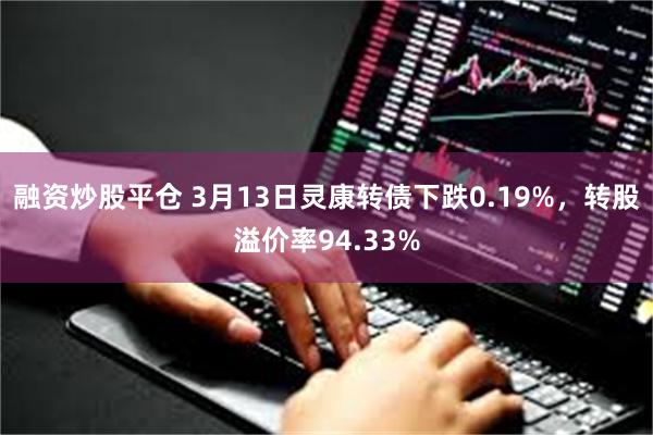 融资炒股平仓 3月13日灵康转债下跌0.19%，转股溢价率94.33%