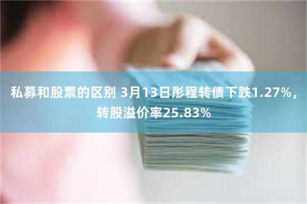 私募和股票的区别 3月13日彤程转债下跌1.27%，转股溢价率25.83%